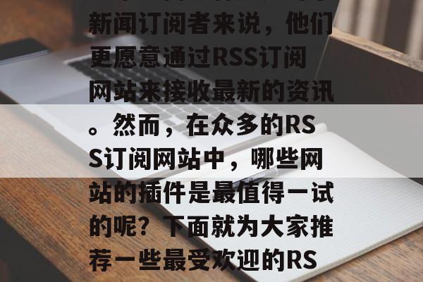 在当今的互联网时代,信息获取的速度和效率越来越高。特别是对于新闻订阅者来说,他们更愿意通过RSS订阅网站来接收最新的资讯。然而,在众多的RSS订阅网站中,哪些网站的插件是最值得一试的呢?下面就为大家推荐一些最受欢迎的RSS订阅插件。,一图读懂,最受欢迎的RSS订阅插件 在当今的互联网时代,信息获取的速度和效率越来越高。特别是对于新闻订阅者来说,他们更愿意通过RSS订阅网站来接收最新的资讯。然而,在众多的RSS订阅网站中,哪些网站的插件是最值得一试的呢?下面就为大家推荐一些最受欢迎的RSS订阅插件。,一图读懂,最受欢迎的RSS订阅插件