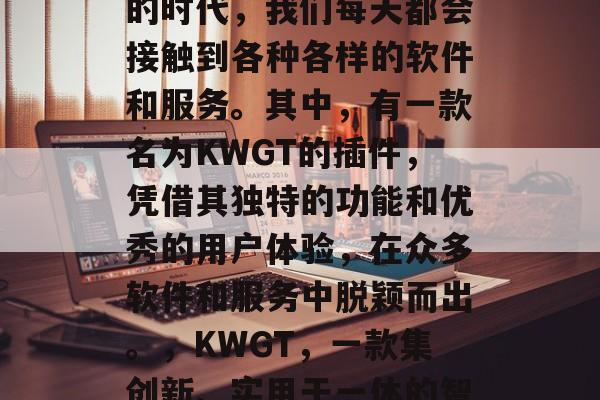 在当前数字化和网络化的时代,我们每天都会接触到各种各样的软件和服务。其中,有一款名为KWGT的插件,凭借其独特的功能和优秀的用户体验,在众多软件和服务中脱颖而出。,KWGT,一款集创新、实用于一体的智能软件插件 在当前数字化和网络化的时代,我们每天都会接触到各种各样的软件和服务。其中,有一款名为KWGT的插件,凭借其独特的功能和优秀的用户体验,在众多软件和服务中脱颖而出。,KWGT,一款集创新、实用于一体的智能软件插件