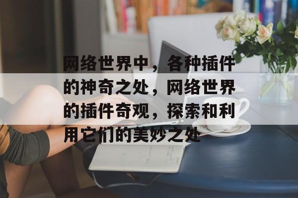 网络世界中,各种插件的神奇之处,网络世界的插件奇观,探索和利用它们的美妙之处 网络世界中,各种插件的神奇之处,网络世界的插件奇观,探索和利用它们的美妙之处
