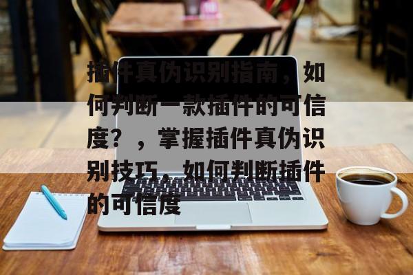 插件真伪识别指南,如何判断一款插件的可信度?,掌握插件真伪识别技巧,如何判断插件的可信度 插件真伪识别指南,如何判断一款插件的可信度?,掌握插件真伪识别技巧,如何判断插件的可信度