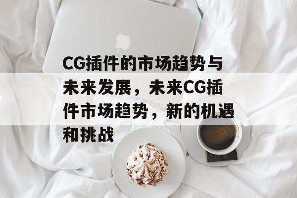CG插件的市场趋势与未来发展,未来CG插件市场趋势,新的机遇和挑战 CG插件的市场趋势与未来发展,未来CG插件市场趋势,新的机遇和挑战