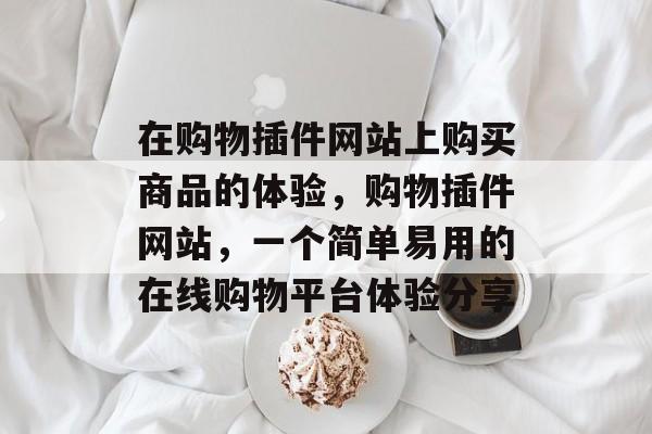 在购物插件网站上购买商品的体验,购物插件网站,一个简单易用的在线购物平台体验分享 在购物插件网站上购买商品的体验,购物插件网站,一个简单易用的在线购物平台体验分享