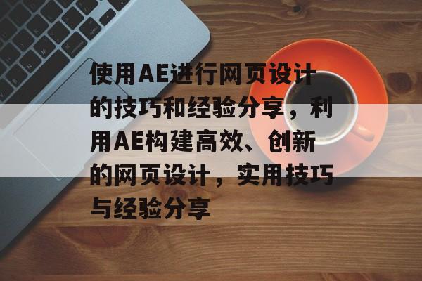使用AE进行网页设计的技巧和经验分享,利用AE构建高效、创新的网页设计,实用技巧与经验分享 使用AE进行网页设计的技巧和经验分享,利用AE构建高效、创新的网页设计,实用技巧与经验分享