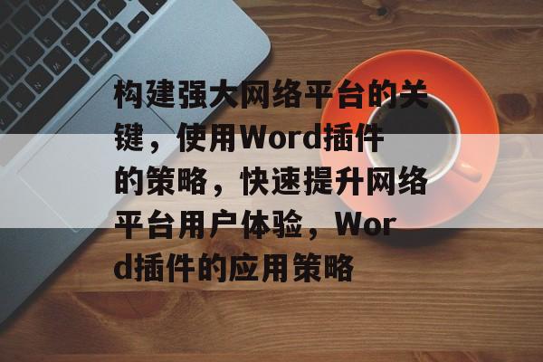 构建强大网络平台的关键,使用Word插件的策略,快速提升网络平台用户体验,Word插件的应用策略 构建强大网络平台的关键,使用Word插件的策略,快速提升网络平台用户体验,Word插件的应用策略