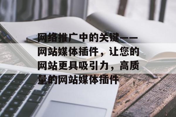 网络推广中的关键——网站媒体插件,让您的网站更具吸引力,高质量的网站媒体插件 网络推广中的关键——网站媒体插件,让您的网站更具吸引力,高质量的网站媒体插件