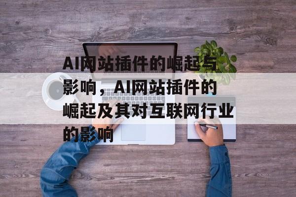 AI网站插件的崛起与影响,AI网站插件的崛起及其对互联网行业的影响 AI网站插件的崛起与影响,AI网站插件的崛起及其对互联网行业的影响