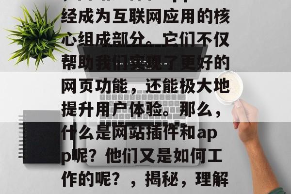 在今天的数字化时代中,网站插件和app已经成为互联网应用的核心组成部分。它们不仅帮助我们实现了更好的网页功能,还能极大地提升用户体验。那么,什么是网站插件和app呢?他们又是如何工作的呢?,揭秘,理解网站插件与app的工作原理及优势 在今天的数字化时代中,网站插件和app已经成为互联网应用的核心组成部分。它们不仅帮助我们实现了更好的网页功能,还能极大地提升用户体验。那么,什么是网站插件和app呢?他们又是如何工作的呢?,揭秘,理解网站插件与app的工作原理及优势