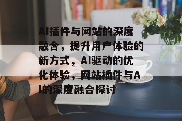AI插件与网站的深度融合,提升用户体验的新方式,AI驱动的优化体验,网站插件与AI的深度融合探讨 AI插件与网站的深度融合,提升用户体验的新方式,AI驱动的优化体验,网站插件与AI的深度融合探讨