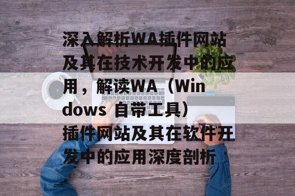 深入解析WA插件网站及其在技术开发中的应用,解读WA(Windows 自带工具)插件网站及其在软件开发中的应用深度剖析 深入解析WA插件网站及其在技术开发中的应用,解读WA(Windows 自带工具)插件网站及其在软件开发中的应用深度剖析
