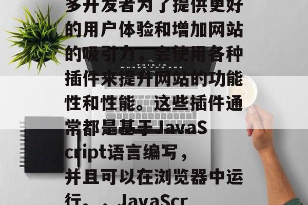 在互联网时代,网站开发变得越来越重要。许多开发者为了提供更好的用户体验和增加网站的吸引力,会使用各种插件来提升网站的功能性和性能。这些插件通常都是基于JavaScript语言编写,并且可以在浏览器中运行。,JavaScript插件,网站开发必备工具 在互联网时代,网站开发变得越来越重要。许多开发者为了提供更好的用户体验和增加网站的吸引力,会使用各种插件来提升网站的功能性和性能。这些插件通常都是基于JavaScript语言编写,并且可以在浏览器中运行。,JavaScript插件,网站开发必备工具
