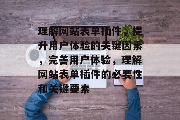 理解网站表单插件,提升用户体验的关键因素,完善用户体验,理解网站表单插件的必要性和关键要素 理解网站表单插件,提升用户体验的关键因素,完善用户体验,理解网站表单插件的必要性和关键要素