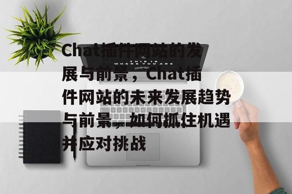 Chat插件网站的发展与前景,Chat插件网站的未来发展趋势与前景,如何抓住机遇并应对挑战 Chat插件网站的发展与前景,Chat插件网站的未来发展趋势与前景,如何抓住机遇并应对挑战
