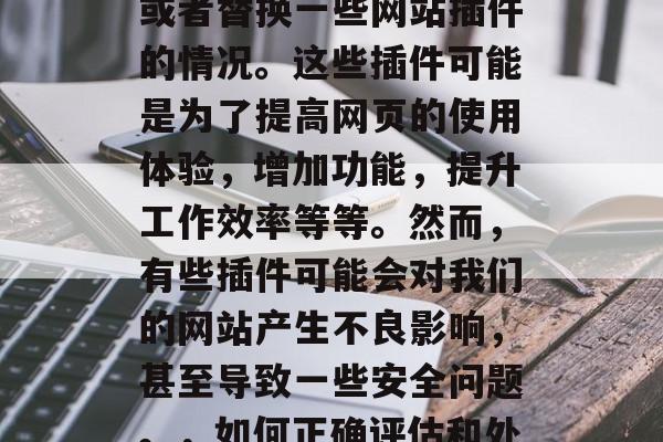 在互联网的世界中,我们常常会遇到需要安装或者替换一些网站插件的情况。这些插件可能是为了提高网页的使用体验,增加功能,提升工作效率等等。然而,有些插件可能会对我们的网站产生不良影响,甚至导致一些安全问题。,如何正确评估和处理网络插件,保护您的网站免受恶意侵害 在互联网的世界中,我们常常会遇到需要安装或者替换一些网站插件的情况。这些插件可能是为了提高网页的使用体验,增加功能,提升工作效率等等。然而,有些插件可能会对我们的网站产生不良影响,甚至导致一些安全问题。,如何正确评估和处理网络插件,保护您的网站免受恶意侵害