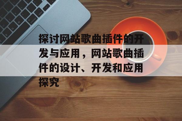 探讨网站歌曲插件的开发与应用,网站歌曲插件的设计、开发和应用探究 探讨网站歌曲插件的开发与应用,网站歌曲插件的设计、开发和应用探究