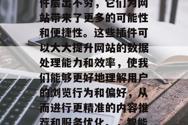 在如今的数字化时代,各种各样的网站数据插件层出不穷,它们为网站带来了更多的可能性和便捷性。这些插件可以大大提升网站的数据处理能力和效率,使我们能够更好地理解用户的浏览行为和偏好,从而进行更精准的内容推荐和服务优化。,智能数据分析插件,让网站变得更加精准高效 在如今的数字化时代,各种各样的网站数据插件层出不穷,它们为网站带来了更多的可能性和便捷性。这些插件可以大大提升网站的数据处理能力和效率,使我们能够更好地理解用户的浏览行为和偏好,从而进行更精准的内容推荐和服务优化。,智能数据分析插件,让网站变得更加精准高效