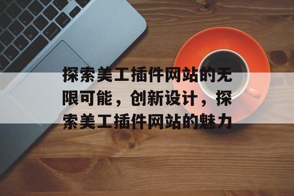 探索美工插件网站的无限可能,创新设计,探索美工插件网站的魅力 探索美工插件网站的无限可能,创新设计,探索美工插件网站的魅力