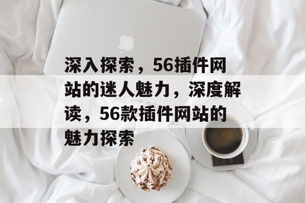 深入探索,56插件网站的迷人魅力,深度解读,56款插件网站的魅力探索 深入探索,56插件网站的迷人魅力,深度解读,56款插件网站的魅力探索