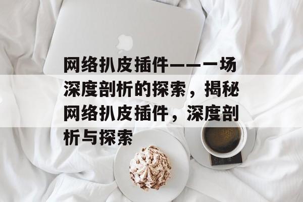 网络扒皮插件——一场深度剖析的探索,揭秘网络扒皮插件,深度剖析与探索 网络扒皮插件——一场深度剖析的探索,揭秘网络扒皮插件,深度剖析与探索