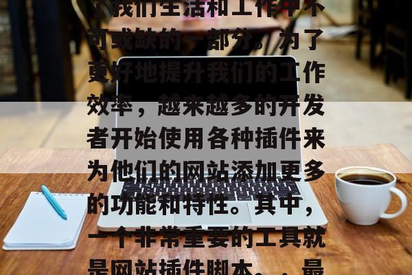 在当今这个信息爆炸的时代,互联网已经成为了我们生活和工作中不可或缺的一部分。为了更好地提升我们的工作效率,越来越多的开发者开始使用各种插件来为他们的网站添加更多的功能和特性。其中,一个非常重要的工具就是网站插件脚本。,最佳网站插件,提高工作效率的关键资源 在当今这个信息爆炸的时代,互联网已经成为了我们生活和工作中不可或缺的一部分。为了更好地提升我们的工作效率,越来越多的开发者开始使用各种插件来为他们的网站添加更多的功能和特性。其中,一个非常重要的工具就是网站插件脚本。,最佳网站插件,提高工作效率的关键资源