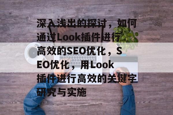 深入浅出的探讨,如何通过Look插件进行高效的SEO优化,SEO优化,用Look插件进行高效的关键字研究与实施 深入浅出的探讨,如何通过Look插件进行高效的SEO优化,SEO优化,用Look插件进行高效的关键字研究与实施