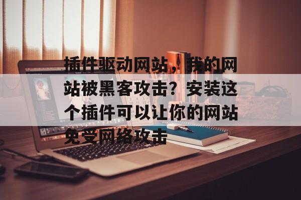 插件驱动网站,我的网站被黑客攻击?安装这个插件可以让你的网站免受网络攻击 插件驱动网站,我的网站被黑客攻击?安装这个插件可以让你的网站免受网络攻击