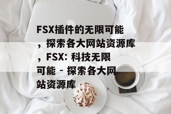 FSX插件的无限可能,探索各大网站资源库,FSX: 科技无限可能 - 探索各大网站资源库 FSX插件的无限可能,探索各大网站资源库,FSX: 科技无限可能 - 探索各大网站资源库