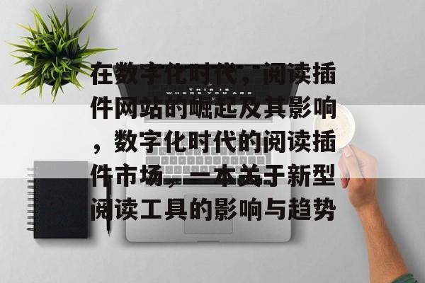 在数字化时代,阅读插件网站的崛起及其影响,数字化时代的阅读插件市场,一本关于新型阅读工具的影响与趋势 在数字化时代,阅读插件网站的崛起及其影响,数字化时代的阅读插件市场,一本关于新型阅读工具的影响与趋势