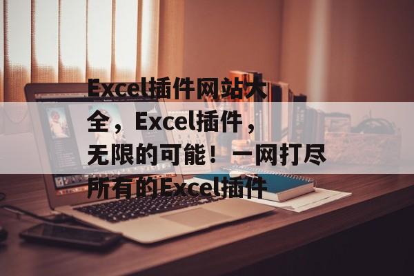 Excel插件网站大全,Excel插件,无限的可能!一网打尽所有的Excel插件 Excel插件网站大全,Excel插件,无限的可能!一网打尽所有的Excel插件