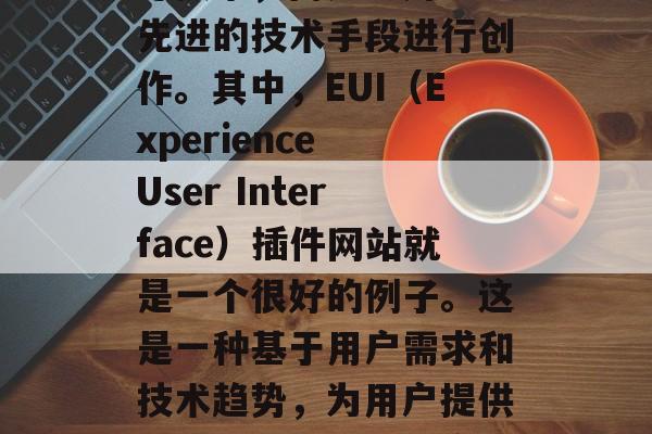 在数字化的今天，网页设计不再仅仅依靠传统的HTML、CSS和JavaScript等技术，而是利用更为先进的技术手段进行创作。其中，EUI（Experience User Interface）插件网站就是一个很好的例子。这是一种基于用户需求和技术趋势，为用户提供更加个性化和便捷交互方式的新型网站设计模式。，全面升级，EUI插件网站的现代用户体验探索