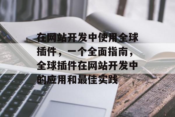 在网站开发中使用全球插件,一个全面指南,全球插件在网站开发中的应用和最佳实践 在网站开发中使用全球插件,一个全面指南,全球插件在网站开发中的应用和最佳实践
