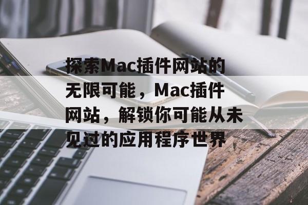 探索Mac插件网站的无限可能,Mac插件网站,解锁你可能从未见过的应用程序世界 探索Mac插件网站的无限可能,Mac插件网站,解锁你可能从未见过的应用程序世界