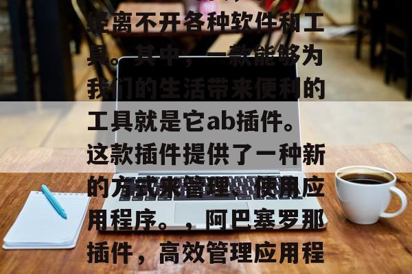 在互联网时代,我们已经离不开各种软件和工具。其中,一款能够为我们的生活带来便利的工具就是它ab插件。这款插件提供了一种新的方式来管理、使用应用程序。,阿巴塞罗那插件,高效管理应用程序的新工具 在互联网时代,我们已经离不开各种软件和工具。其中,一款能够为我们的生活带来便利的工具就是它ab插件。这款插件提供了一种新的方式来管理、使用应用程序。,阿巴塞罗那插件,高效管理应用程序的新工具