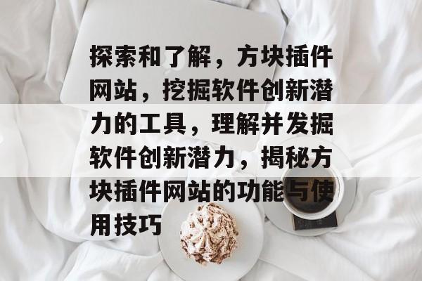 探索和了解,方块插件网站,挖掘软件创新潜力的工具,理解并发掘软件创新潜力,揭秘方块插件网站的功能与使用技巧 探索和了解,方块插件网站,挖掘软件创新潜力的工具,理解并发掘软件创新潜力,揭秘方块插件网站的功能与使用技巧