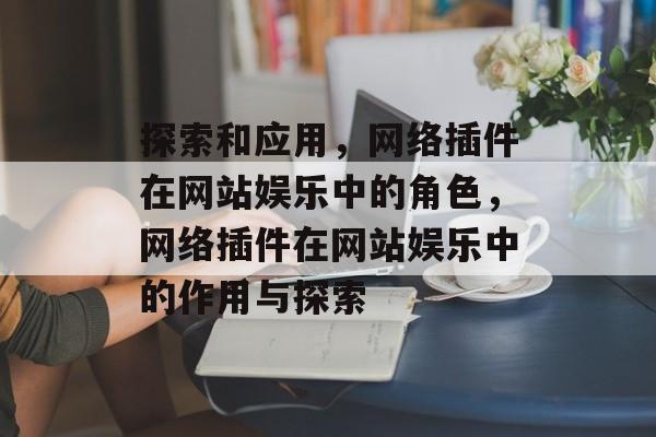 探索和应用,网络插件在网站娱乐中的角色,网络插件在网站娱乐中的作用与探索 探索和应用,网络插件在网站娱乐中的角色,网络插件在网站娱乐中的作用与探索