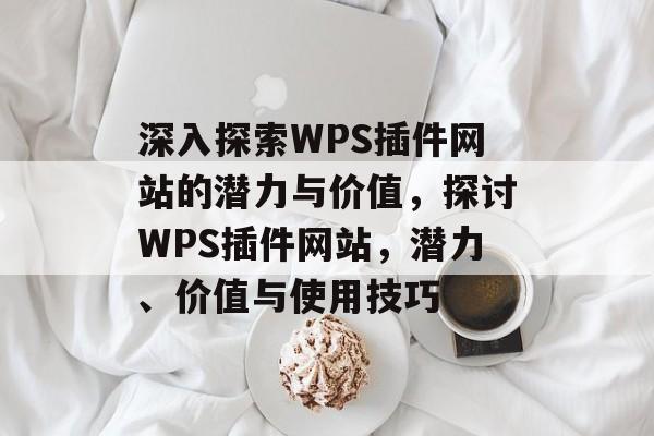 深入探索WPS插件网站的潜力与价值,探讨WPS插件网站,潜力、价值与使用技巧 深入探索WPS插件网站的潜力与价值,探讨WPS插件网站,潜力、价值与使用技巧