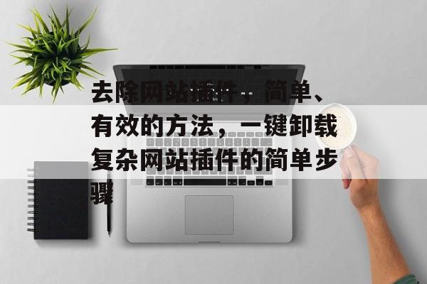 去除网站插件,简单、有效的方法,一键卸载复杂网站插件的简单步骤 去除网站插件,简单、有效的方法,一键卸载复杂网站插件的简单步骤