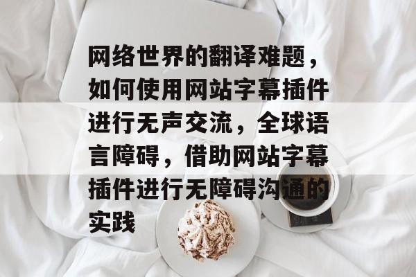 网络世界的翻译难题,如何使用网站字幕插件进行无声交流,全球语言障碍,借助网站字幕插件进行无障碍沟通的实践 网络世界的翻译难题,如何使用网站字幕插件进行无声交流,全球语言障碍,借助网站字幕插件进行无障碍沟通的实践