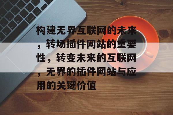 构建无界互联网的未来,转场插件网站的重要性,转变未来的互联网,无界的插件网站与应用的关键价值 构建无界互联网的未来,转场插件网站的重要性,转变未来的互联网,无界的插件网站与应用的关键价值