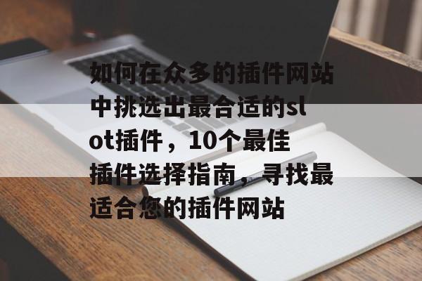 如何在众多的插件网站中挑选出最合适的slot插件,10个最佳插件选择指南,寻找最适合您的插件网站 如何在众多的插件网站中挑选出最合适的slot插件,10个最佳插件选择指南,寻找最适合您的插件网站