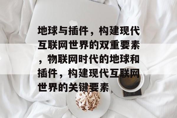 地球与插件,构建现代互联网世界的双重要素,物联网时代的地球和插件,构建现代互联网世界的关键要素 地球与插件,构建现代互联网世界的双重要素,物联网时代的地球和插件,构建现代互联网世界的关键要素