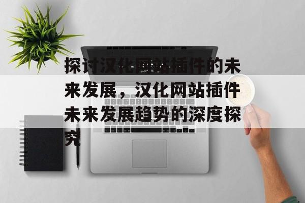 探讨汉化网站插件的未来发展,汉化网站插件未来发展趋势的深度探究 探讨汉化网站插件的未来发展,汉化网站插件未来发展趋势的深度探究