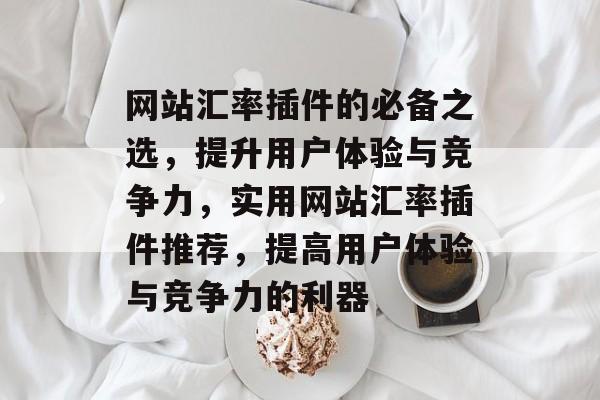 网站汇率插件的必备之选,提升用户体验与竞争力,实用网站汇率插件推荐,提高用户体验与竞争力的利器 网站汇率插件的必备之选,提升用户体验与竞争力,实用网站汇率插件推荐,提高用户体验与竞争力的利器