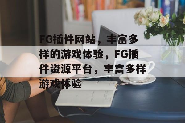 FG插件网站,丰富多样的游戏体验,FG插件资源平台,丰富多样游戏体验 FG插件网站,丰富多样的游戏体验,FG插件资源平台,丰富多样游戏体验