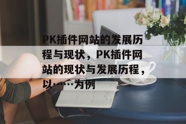 PK插件网站的发展历程与现状,PK插件网站的现状与发展历程,以……为例 PK插件网站的发展历程与现状,PK插件网站的现状与发展历程,以……为例