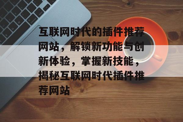 互联网时代的插件推荐网站,解锁新功能与创新体验,掌握新技能,揭秘互联网时代插件推荐网站 互联网时代的插件推荐网站,解锁新功能与创新体验,掌握新技能,揭秘互联网时代插件推荐网站