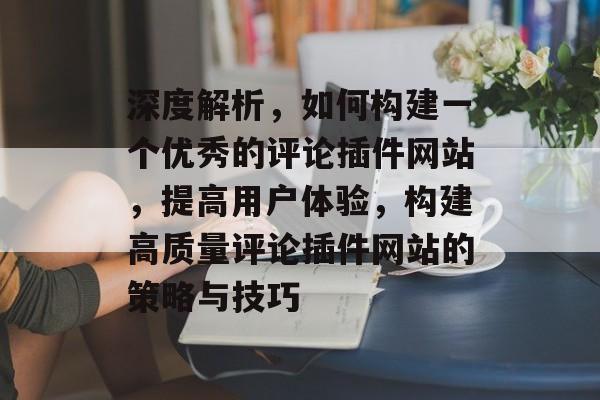 深度解析,如何构建一个优秀的评论插件网站,提高用户体验,构建高质量评论插件网站的策略与技巧 深度解析,如何构建一个优秀的评论插件网站,提高用户体验,构建高质量评论插件网站的策略与技巧