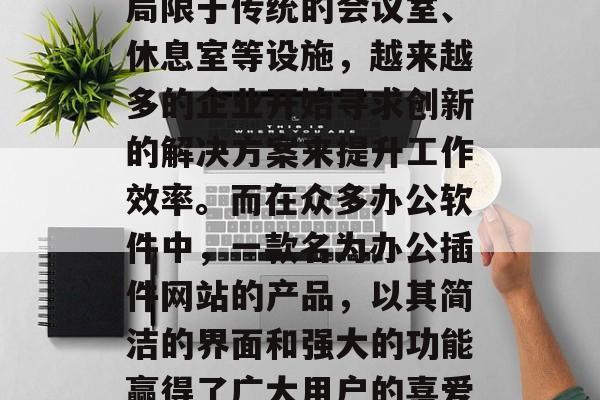 在如今这个数字化的时代,办公室环境的布置越来越多元化。不仅仅局限于传统的会议室、休息室等设施,越来越多的企业开始寻求创新的解决方案来提升工作效率。而在众多办公软件中,一款名为办公插件网站的产品,以其简洁的界面和强大的功能赢得了广大用户的喜爱。,一款新型办公插件网站颠覆传统办公室布局,助力高效办公生活 在如今这个数字化的时代,办公室环境的布置越来越多元化。不仅仅局限于传统的会议室、休息室等设施,越来越多的企业开始寻求创新的解决方案来提升工作效率。而在众多办公软件中,一款名为办公插件网站的产品,以其简洁的界面和强大的功能赢得了广大用户的喜爱。,一款新型办公插件网站颠覆传统办公室布局,助力高效办公生活