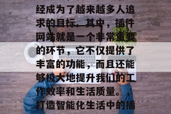 在当今科技飞速发展的社会里,智能化生活已经成为了越来越多人追求的目标。其中,插件网站就是一个非常重要的环节,它不仅提供了丰富的功能,而且还能够极大地提升我们的工作效率和生活质量。,打造智能化生活中的插件网站,丰富功能提升效率与质量 在当今科技飞速发展的社会里,智能化生活已经成为了越来越多人追求的目标。其中,插件网站就是一个非常重要的环节,它不仅提供了丰富的功能,而且还能够极大地提升我们的工作效率和生活质量。,打造智能化生活中的插件网站,丰富功能提升效率与质量