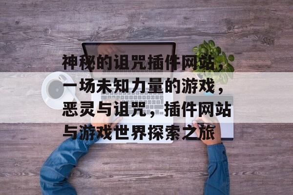 神秘的诅咒插件网站，一场未知力量的游戏，恶灵与诅咒，插件网站与游戏世界探索之旅