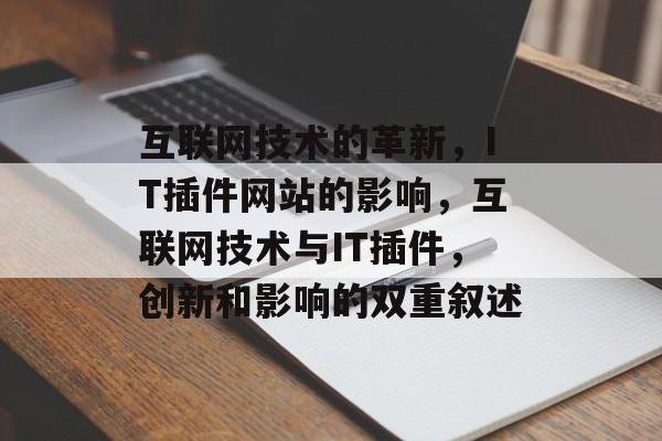 互联网技术的革新，IT插件网站的影响，互联网技术与IT插件，创新和影响的双重叙述